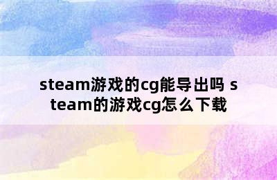 steam游戏的cg能导出吗 steam的游戏cg怎么下载